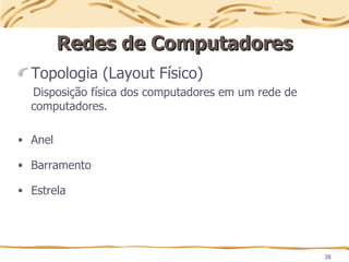 38
Redes de Computadores
Redes de Computadores
Topologia (Layout Físico)
Disposição física dos computadores em um rede de
computadores.
• Anel
• Barramento
• Estrela
 