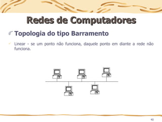 40
Redes de Computadores
Redes de Computadores
Topologia do tipo Barramento
 Linear - se um ponto não funciona, daquele ponto em diante a rede não
funciona.
 