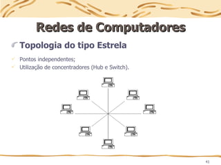 41
Redes de Computadores
Redes de Computadores
Topologia do tipo Estrela
 Pontos independentes;
 Utilização de concentradores (Hub e Switch).
 