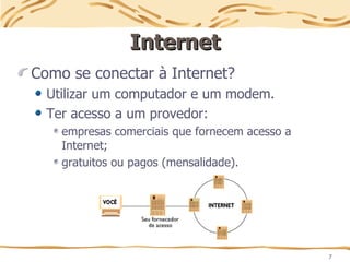 7
Internet
Internet
Como se conectar à Internet?
Utilizar um computador e um modem.
Ter acesso a um provedor:
empresas comerciais que fornecem acesso a
Internet;
gratuitos ou pagos (mensalidade).
 