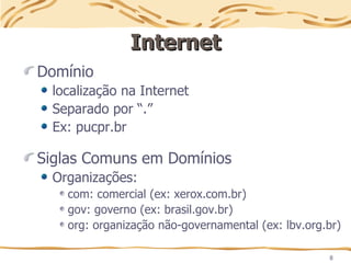 8
Internet
Internet
Domínio
localização na Internet
Separado por “.”
Ex: pucpr.br
Siglas Comuns em Domínios
Organizações:
com: comercial (ex: xerox.com.br)
gov: governo (ex: brasil.gov.br)
org: organização não-governamental (ex: lbv.org.br)
 