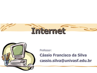 Internet
Internet
Professor:
Cássio Francisco da Silva
cassio.silva@univasf.edu.br
 