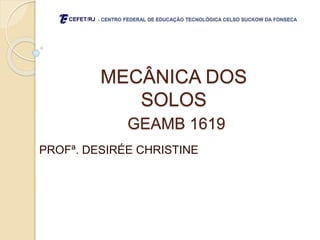 MECÂNICA DOS
SOLOS
GEAMB 1619
PROFª. DESIRÉE CHRISTINE
- CENTRO FEDERAL DE EDUCAÇÃO TECNOLÓGICA CELSO SUCKOW DA FONSECA
 