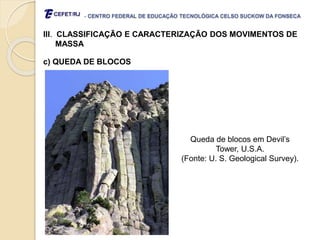 - CENTRO FEDERAL DE EDUCAÇÃO TECNOLÓGICA CELSO SUCKOW DA FONSECA
III. CLASSIFICAÇÃO E CARACTERIZAÇÃO DOS MOVIMENTOS DE
MASSA
c) QUEDA DE BLOCOS
Queda de blocos em Devil’s
Tower, U.S.A.
(Fonte: U. S. Geological Survey).
 
