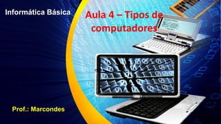 Informática Básica
Prof.: Marcondes
Aula 4 – Tipos de
computadores
 