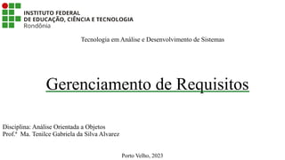 Gerenciamento de Requisitos
Tecnologia em Análise e Desenvolvimento de Sistemas
Disciplina: Análise Orientada a Objetos
Prof.ª Ma. Tenilce Gabriela da Silva Alvarez
Porto Velho, 2023
 
