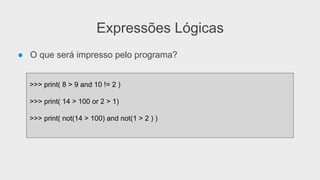 Expressões Lógicas
● O que será impresso pelo programa?
>>> print( 8 > 9 and 10 != 2 )
>>> print( 14 > 100 or 2 > 1)
>>> print( not(14 > 100) and not(1 > 2 ) )
 