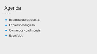 Agenda
● Expressões relacionais
● Expressões lógicas
● Comandos condicionais
● Exercícios
 
