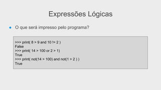Expressões Lógicas
● O que será impresso pelo programa?
>>> print( 8 > 9 and 10 != 2 )
False
>>> print( 14 > 100 or 2 > 1)
True
>>> print( not(14 > 100) and not(1 > 2 ) )
True
 