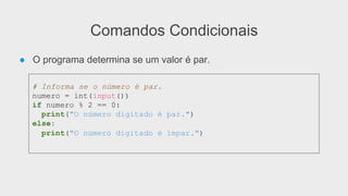 Comandos Condicionais
● O programa determina se um valor é par.
# Informa se o número é par.
numero = int(input())
if numero % 2 == 0:
print("O número digitado é par.")
else:
print("O número digitado é ímpar.")
 