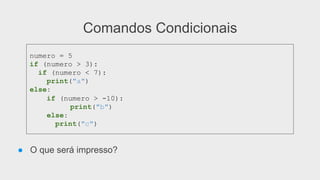 Comandos Condicionais
● O que será impresso?
numero = 5
if (numero > 3):
if (numero < 7):
print("a")
else:
if (numero > -10):
print("b")
else:
print("c")
 
