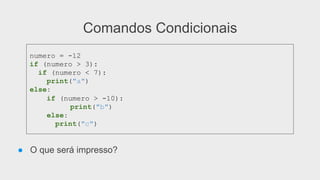 Comandos Condicionais
● O que será impresso?
numero = -12
if (numero > 3):
if (numero < 7):
print("a")
else:
if (numero > -10):
print("b")
else:
print("c")
 