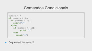 Comandos Condicionais
● O que será impresso?
numero = 9
if (numero > 3):
if (numero < 7):
print("a")
else:
if (numero > -10):
print("b")
else:
print("c")
 