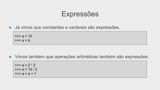 Expressões
● Já vimos que constantes e variáveis são expressões.
● Vimos também que operações aritméticas também são expressões.
>>> a = 10
>>> a = b
>>> a = 2 * 2
>>> a = 10 / 3
>>> a = a + 1
 
