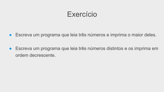 Exercício
● Escreva um programa que leia três números e imprima o maior deles.
● Escreva um programa que leia três números distintos e os imprima em
ordem decrescente.
 