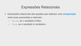 Expressões Relacionais
● Expressões relacionais são aquelas que realizam uma comparação
entre duas expressões e retornam
○ False, se o resultado é falso.
○ True, se o resultado é verdadeiro.
 