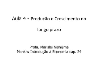 Aula 4 - Produção e Crescimento no
longo prazo
Profa. Marislei Nishijima
Mankiw Introdução à Economia cap. 24
 