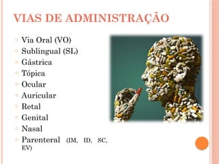 VIAS DE ADMINISTRAÇÃO
o Via Oral (VO)
o Sublingual (SL)
o Gástrica
o Tópica
o Ocular
o Auricular
o Retal
o Genital
o Nasal
o Parenteral (IM, ID, SC,
EV)
 