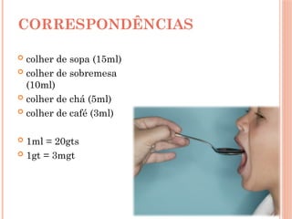  colher de sopa (15ml)
 colher de sobremesa
(10ml)
 colher de chá (5ml)
 colher de café (3ml)
 1ml = 20gts
 1gt = 3mgt
CORRESPONDÊNCIAS
 