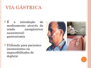 É a introdução do
medicamento através da
sonda nasogástrica/
nasoenteral/
gastrostomia
 Utilizada para pacientes
inconscientes ou
impossibilitados de
deglutir
VIA GÁSTRICA
 