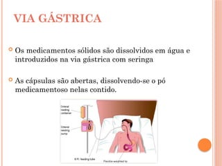  Os medicamentos sólidos são dissolvidos em água e
introduzidos na via gástrica com seringa
 As cápsulas são abertas, dissolvendo-se o pó
medicamentoso nelas contido.
VIA GÁSTRICA
 