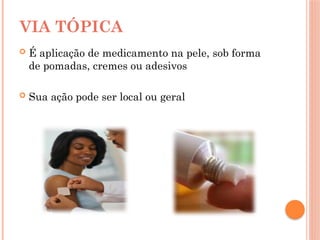  É aplicação de medicamento na pele, sob forma
de pomadas, cremes ou adesivos
 Sua ação pode ser local ou geral
VIA TÓPICA
 