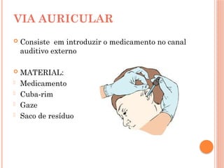  Consiste em introduzir o medicamento no canal
auditivo externo
 MATERIAL:
- Medicamento
- Cuba-rim
- Gaze
- Saco de resíduo
VIA AURICULAR
 