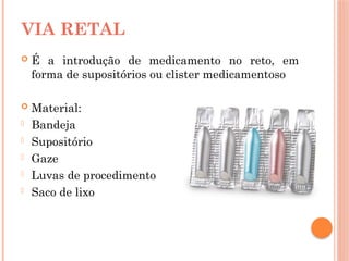  É a introdução de medicamento no reto, em
forma de supositórios ou clister medicamentoso
 Material:
- Bandeja
- Supositório
- Gaze
- Luvas de procedimento
- Saco de lixo
VIA RETAL
 