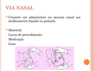  Consiste em administrar na mucosa nasal um
medicamento líquido ou pomada
 Material:
- Luvas de procedimento
- Medicação
- Gaze
VIA NASAL
 