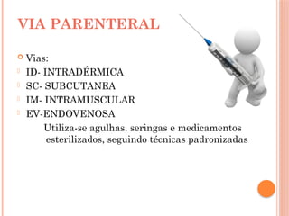  Vias:
- ID- INTRADÉRMICA
- SC- SUBCUTANEA
- IM- INTRAMUSCULAR
- EV-ENDOVENOSA
Utiliza-se agulhas, seringas e medicamentos
esterilizados, seguindo técnicas padronizadas
VIA PARENTERAL
 