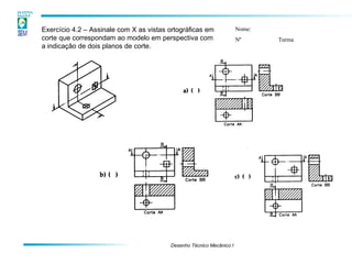 Exercício 4.2 – Assinale com X as vistas ortográficas em
corte que correspondam ao modelo em perspectiva com
a indicação de dois planos de corte.
Nome:
Nº Turma
Desenho Técnico Mecânico I
 