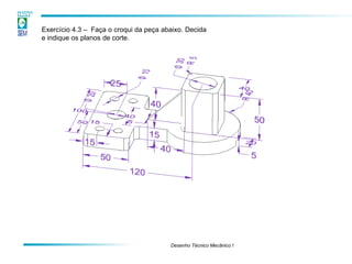 Exercício 4.3 – Faça o croqui da peça abaixo. Decida
e indique os planos de corte.
Desenho Técnico Mecânico I
 