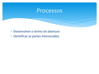 Processos


Desenvolver o termo de abertura
Identificar as partes interessadas
 