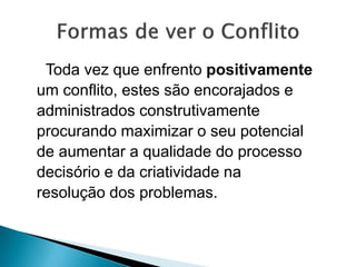 Toda vez que enfrento positivamente
um conflito, estes são encorajados e
administrados construtivamente
procurando maximizar o seu potencial
de aumentar a qualidade do processo
decisório e da criatividade na
resolução dos problemas.
 
