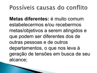 Metas diferentes: é muito comum
estabelecermos e/ou recebermos
metas/objetivos a serem atingidos e
que podem ser diferentes dos de
outras pessoas e de outros
departamentos, o que nos leva à
geração de tensões em busca de seu
alcance;
 