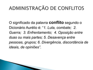 O significado da palavra conflito segundo o
Dicionário Aurélio é: “1. Luta, combate; 2.
Guerra; 3. Enfrentamento; 4. Oposição entre
duas ou mais partes; 5. Desavença entre
pessoas, grupos; 6. Divergência, discordância de
ideais, de opiniões”.
 