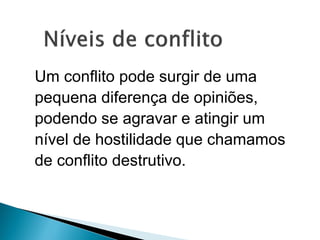 Um conflito pode surgir de uma
pequena diferença de opiniões,
podendo se agravar e atingir um
nível de hostilidade que chamamos
de conflito destrutivo.
 