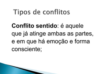 Conflito sentido: é aquele
que já atinge ambas as partes,
e em que há emoção e forma
consciente;
 