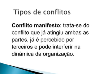 Conflito manifesto: trata-se do
conflito que já atingiu ambas as
partes, já é percebido por
terceiros e pode interferir na
dinâmica da organização.
 