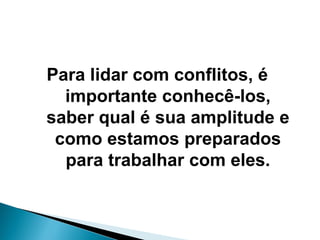 Para lidar com conflitos, é
importante conhecê-los,
saber qual é sua amplitude e
como estamos preparados
para trabalhar com eles.
 