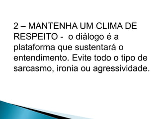 2 – MANTENHA UM CLIMA DE
RESPEITO - o diálogo é a
plataforma que sustentará o
entendimento. Evite todo o tipo de
sarcasmo, ironia ou agressividade.
 