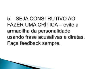 5 – SEJA CONSTRUTIVO AO
FAZER UMA CRÍTICA – evite a
armadilha da personalidade
usando frase acusativas e diretas.
Faça feedback sempre.
 