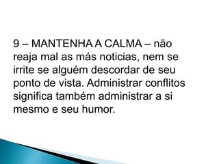9 – MANTENHA A CALMA – não
reaja mal as más noticias, nem se
irrite se alguém descordar de seu
ponto de vista. Administrar conflitos
significa também administrar a si
mesmo e seu humor.
 