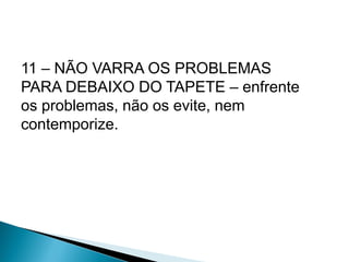 11 – NÃO VARRA OS PROBLEMAS
PARA DEBAIXO DO TAPETE – enfrente
os problemas, não os evite, nem
contemporize.
 