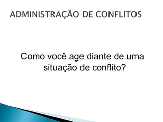 Como você age diante de uma
situação de conflito?
 
