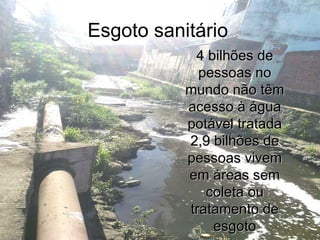 Esgoto sanitário 4 bilhões de pessoas no mundo não têm acesso à água potável tratada 2,9 bilhões de pessoas vivem em áreas sem coleta ou tratamento de esgoto 
