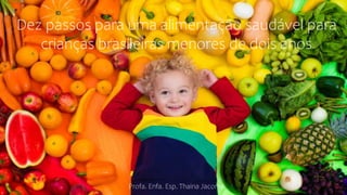 Dez passos para uma alimentação saudável para
crianças brasileiras menores de dois anos
Profa. Enfa. Esp. Thaina Jacome
 