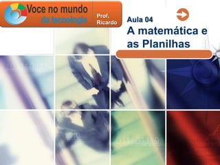 Prof.
Ricardo   Aula 04
          A matemática e
          as Planilhas
 