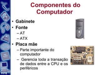 Componentes do Computador  Gabinete Fonte AT ATX Placa mãe Parte importante do computador Gerencia toda a transação de dados entre a CPU e os periféricos 