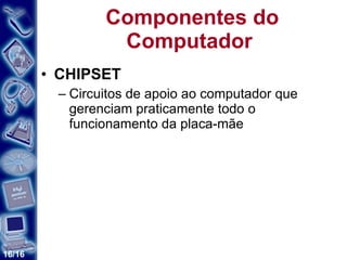 Componentes do Computador  CHIPSET Circuitos de apoio ao computador que gerenciam praticamente todo o funcionamento da placa-mãe 